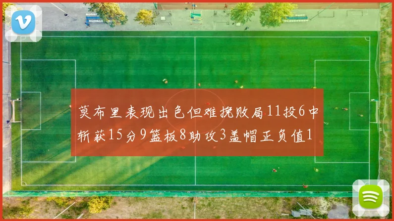 莫布里表现出色但难挽败局11投6中斩获15分9篮板8助攻3盖帽正负值11