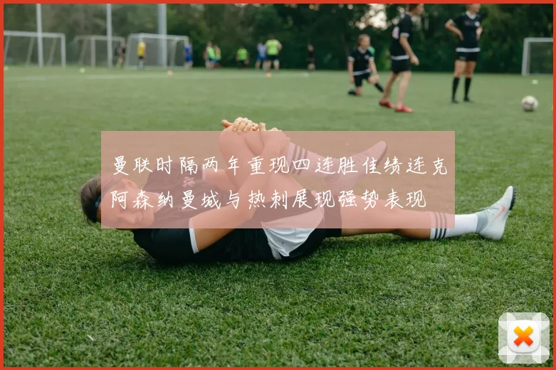 曼联时隔两年重现四连胜佳绩连克阿森纳曼城与热刺展现强势表现