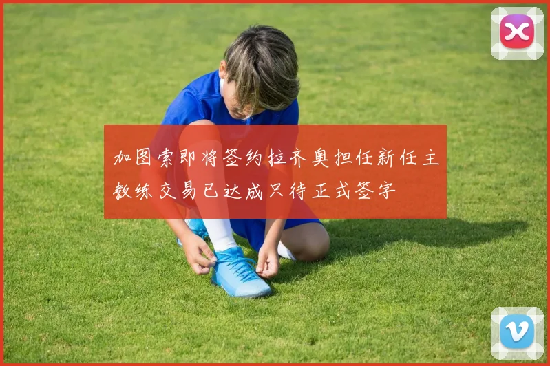 加图索即将签约拉齐奥担任新任主教练交易已达成只待正式签字