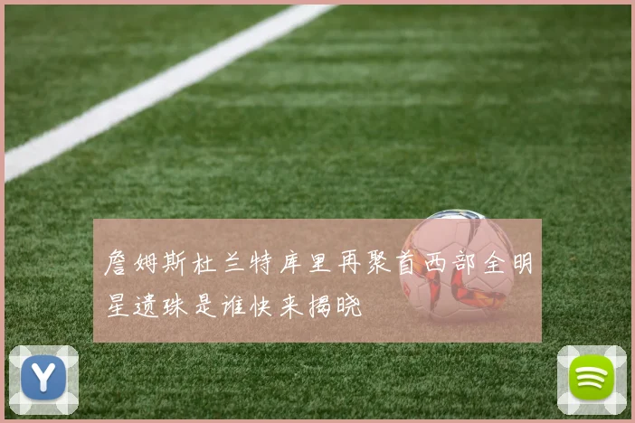 詹姆斯杜兰特库里再聚首西部全明星遗珠是谁快来揭晓