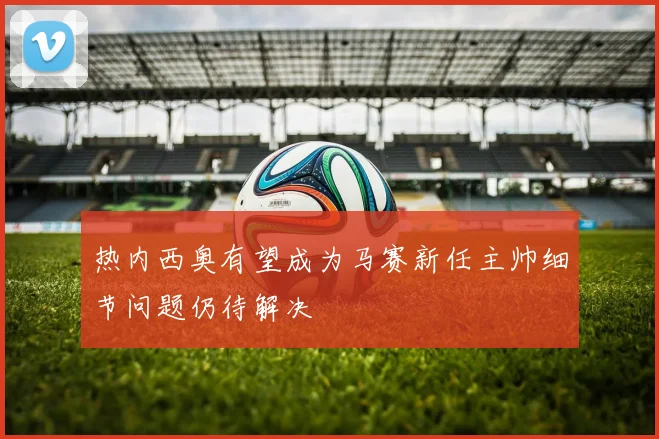 热内西奥有望成为马赛新任主帅细节问题仍待解决
