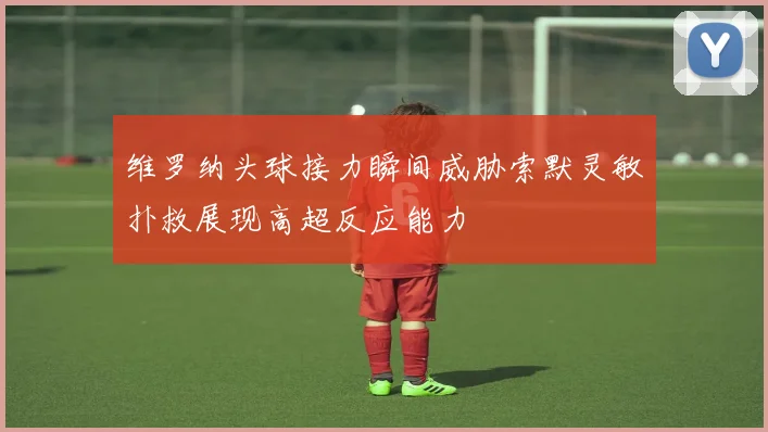维罗纳头球接力瞬间威胁索默灵敏扑救展现高超反应能力