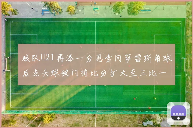 狼队U21再添一分恩索冈萨雷斯角球后点头球破门将比分扩大至三比一