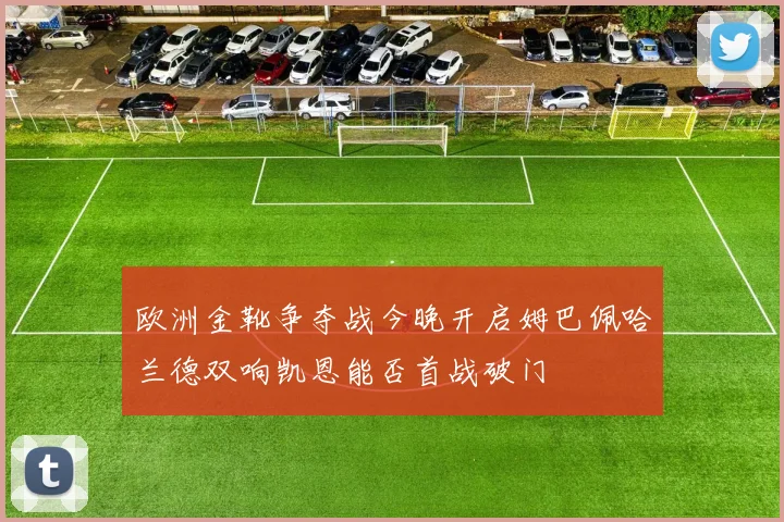 欧洲金靴争夺战今晚开启姆巴佩哈兰德双响凯恩能否首战破门