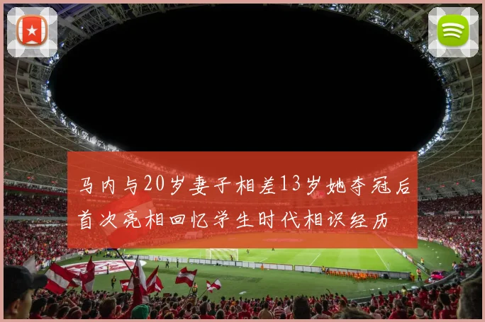 马内与20岁妻子相差13岁她夺冠后首次亮相回忆学生时代相识经历