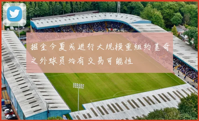 掘金今夏或进行大规模重组约基奇之外球员均有交易可能性