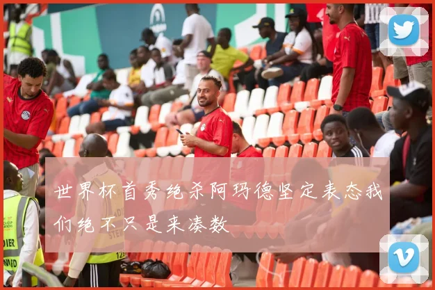 世界杯首秀绝杀阿玛德坚定表态我们绝不只是来凑数