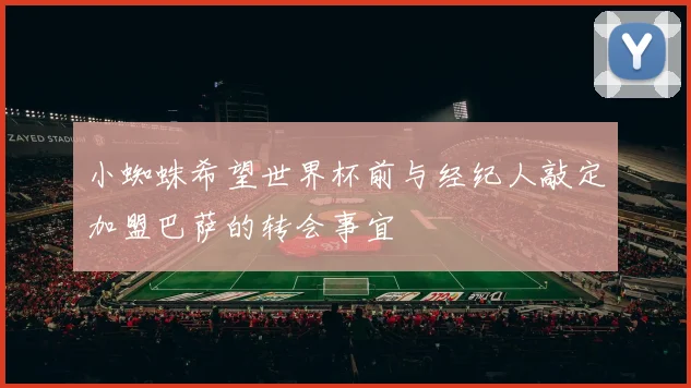 小蜘蛛希望世界杯前与经纪人敲定加盟巴萨的转会事宜