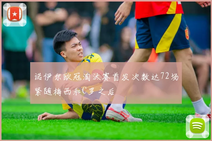诺伊尔欧冠淘汰赛首发次数达72场紧随梅西和C罗之后