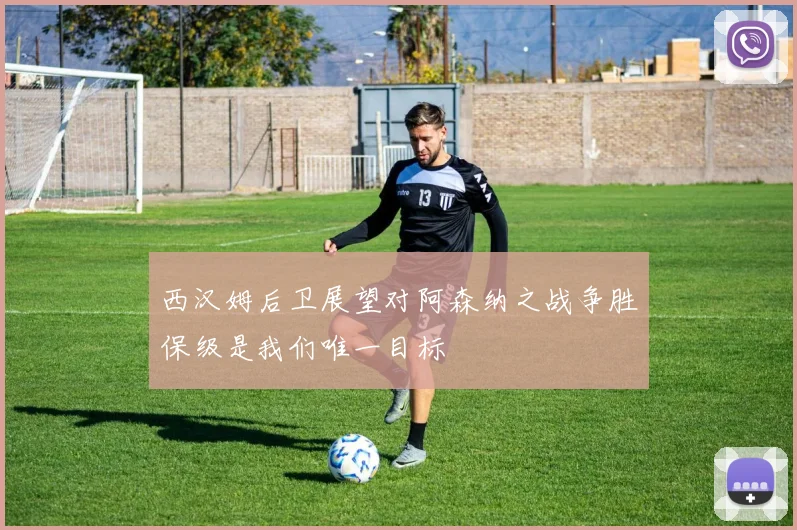 西汉姆后卫展望对阿森纳之战争胜保级是我们唯一目标
