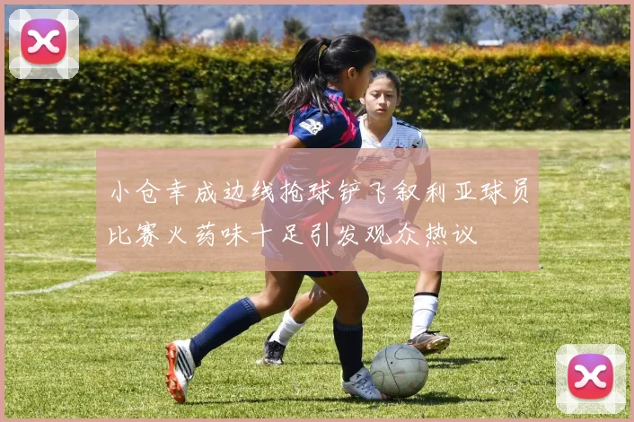 小仓幸成边线抢球铲飞叙利亚球员比赛火药味十足引发观众热议