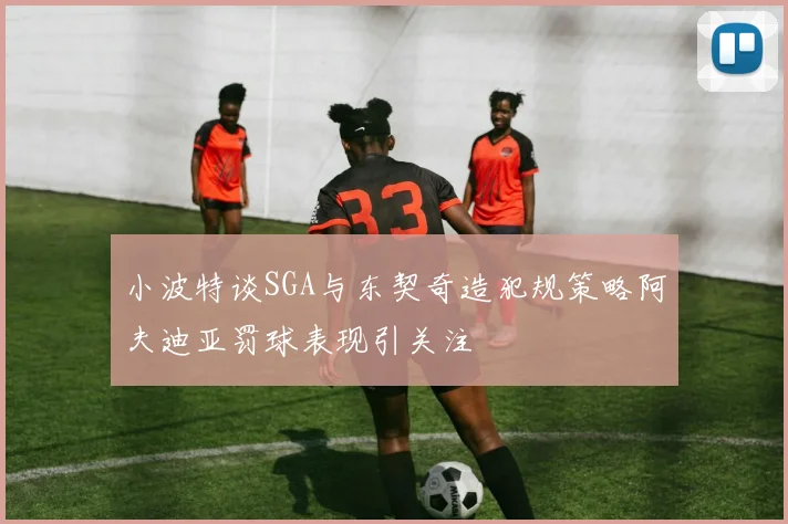 小波特谈SGA与东契奇造犯规策略阿夫迪亚罚球表现引关注