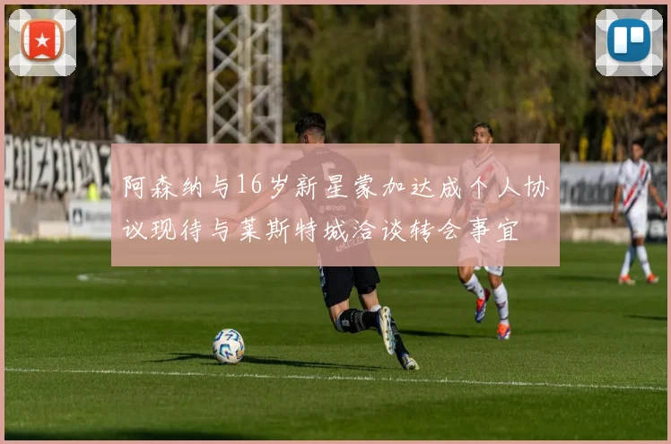 阿森纳与16岁新星蒙加达成个人协议现待与莱斯特城洽谈转会事宜