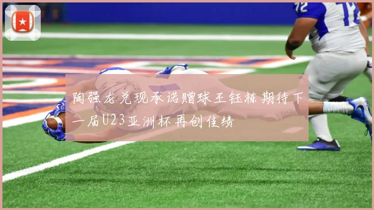 陶强龙兑现承诺赠球王钰栋期待下一届U23亚洲杯再创佳绩