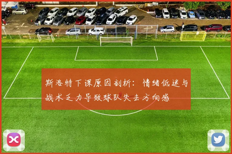 斯洛特下课原因剖析：情绪低迷与战术乏力导致球队失去方向感
