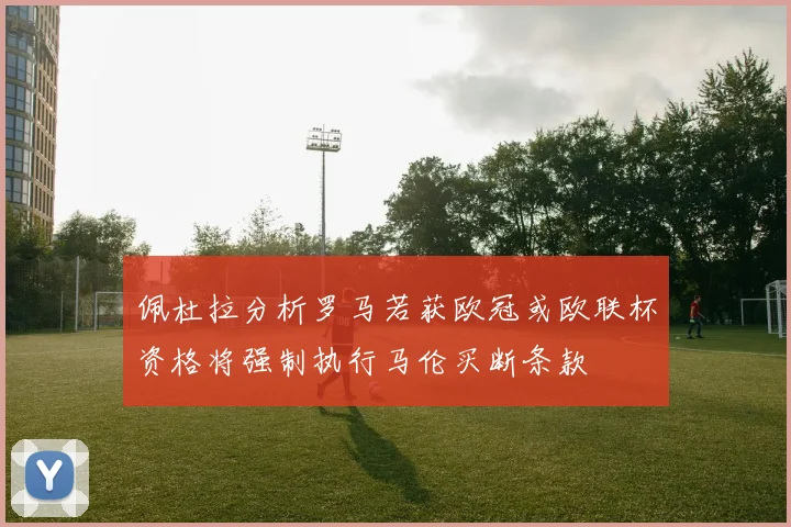 佩杜拉分析罗马若获欧冠或欧联杯资格将强制执行马伦买断条款