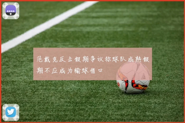 范戴克反击假期争议称球队成熟假期不应成为输球借口